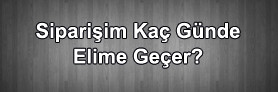 Siparişim Kaç günde Elime Geçer ?