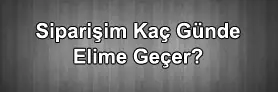 Siparişim Kaç günde Elime Geçer ?